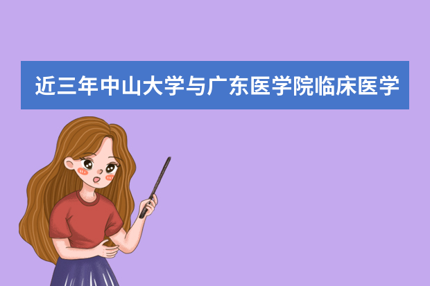近三年中山大学与广东医学院临床医学硕士研究生招生分数线 中山大学医学院临床八年制分数线